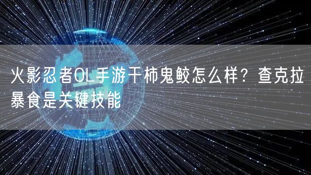 火影忍者OL手游干柿鬼鲛怎么样？查克拉暴食是关键技能