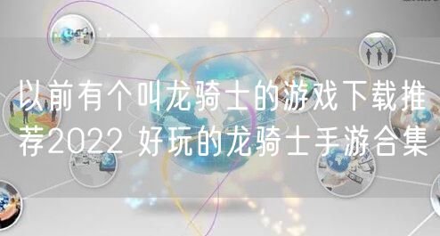 以前有个叫龙骑士的游戏下载推荐2022 好玩的龙骑士手游合集