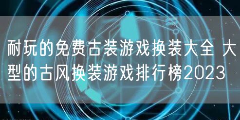耐玩的免费古装游戏换装大全 大型的古风换装游戏排行榜2023