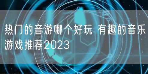 热门的音游哪个好玩 有趣的音乐游戏推荐2023