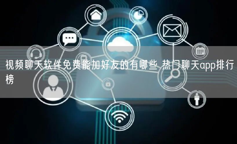 视频聊天软件免费能加好友的有哪些 热门聊天app排行榜