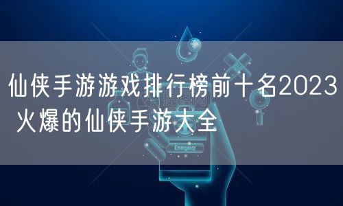 仙侠手游游戏排行榜前十名2023 火爆的仙侠手游大全