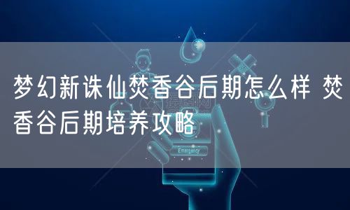 梦幻新诛仙焚香谷后期怎么样 焚香谷后期培养攻略