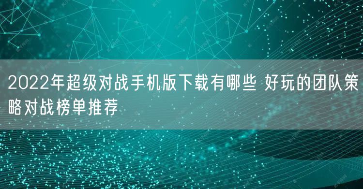 2022年超级对战手机版下载有哪些 好玩的团队策略对战榜单推荐