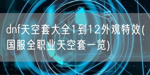 dnf天空套大全1到12外观特效(国服全职业天空套一览)