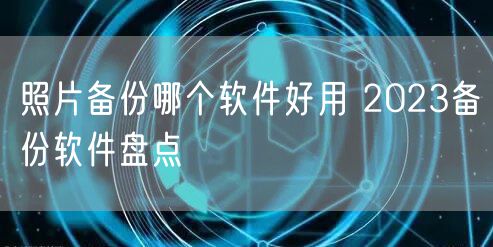 照片备份哪个软件好用 2023备份软件盘点