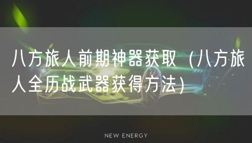 八方旅人前期神器获取（八方旅人全历战武器获得方法）