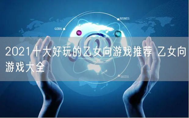 2021十大好玩的乙女向游戏推荐 乙女向游戏大全