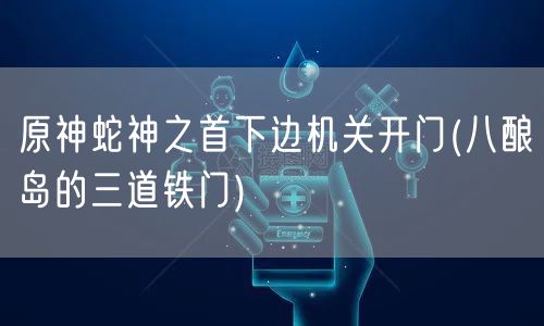 原神蛇神之首下边机关开门(八酿岛的三道铁门)