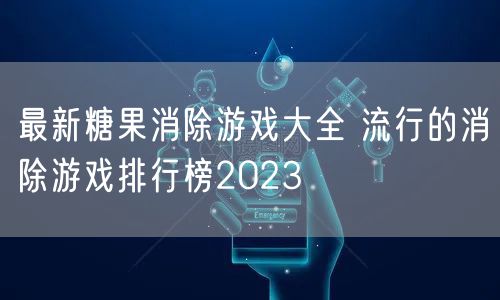 最新糖果消除游戏大全 流行的消除游戏排行榜2023