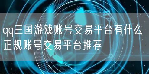 qq三国游戏账号交易平台有什么 正规账号交易平台推荐
