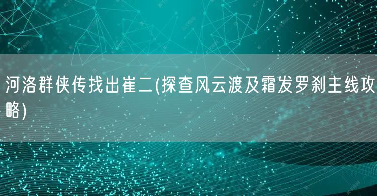 河洛群侠传找出崔二(探查风云渡及霜发罗刹主线攻略)
