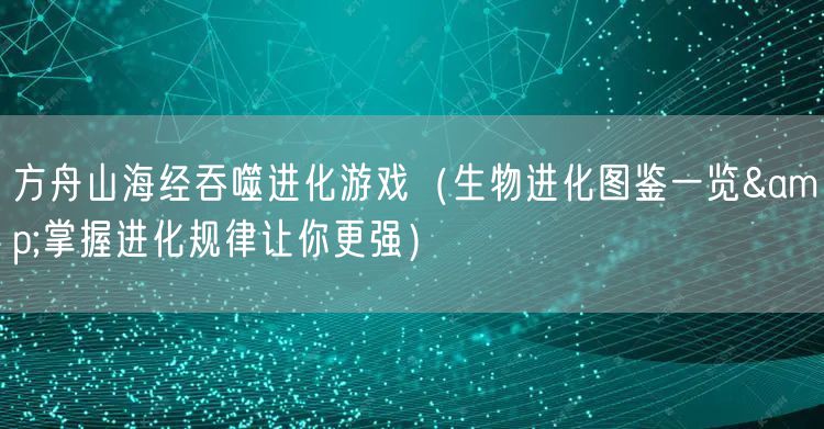方舟山海经吞噬进化游戏（生物进化图鉴一览&掌握进化规律让你更强）