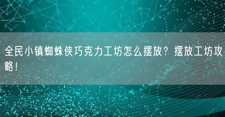 全民小镇蜘蛛侠巧克力工坊怎么摆放？摆放工坊攻略！