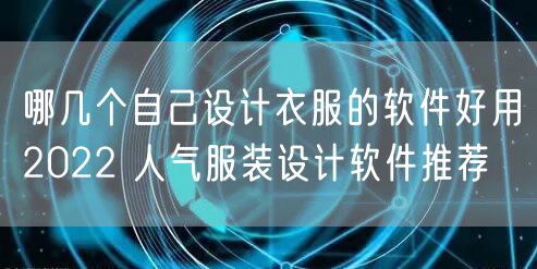 哪几个自己设计衣服的软件好用2022 人气服装设计软件推荐