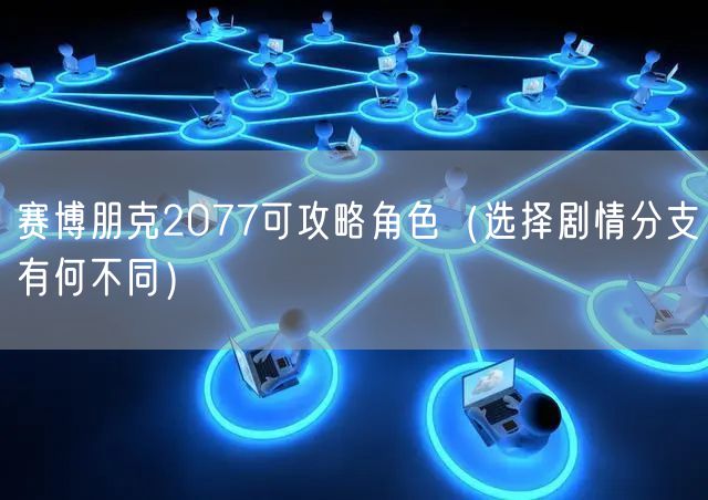 赛博朋克2077可攻略角色（选择剧情分支有何不同）