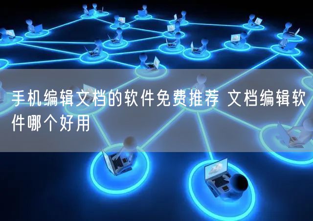 手机编辑文档的软件免费推荐 文档编辑软件哪个好用
