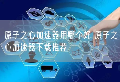 原子之心加速器用哪个好 原子之心加速器下载推荐