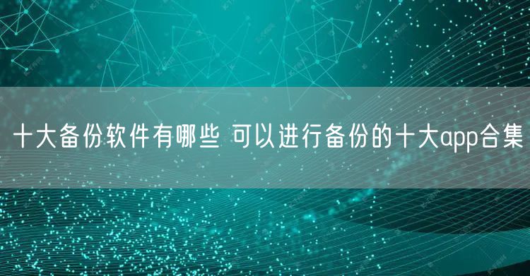 十大备份软件有哪些 可以进行备份的十大app合集