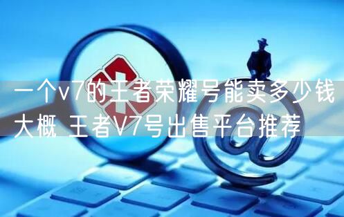 一个v7的王者荣耀号能卖多少钱大概 王者V7号出售平台推荐