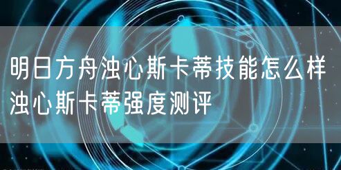 明日方舟浊心斯卡蒂技能怎么样 浊心斯卡蒂强度测评