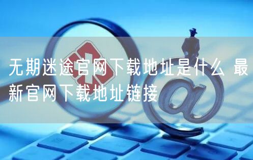 无期迷途官网下载地址是什么 最新官网下载地址链接