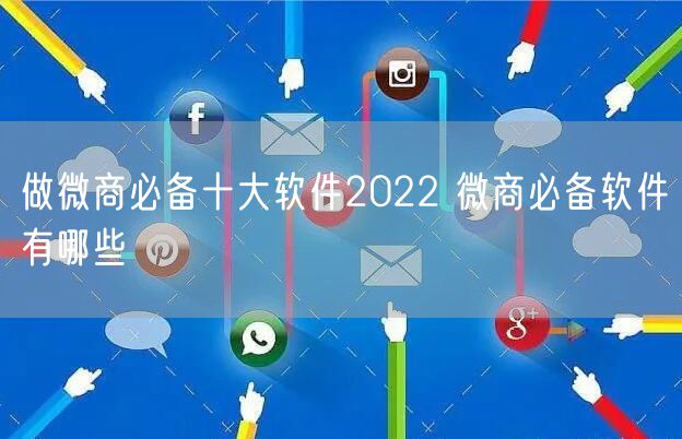 做微商必备十大软件2022 微商必备软件有哪些