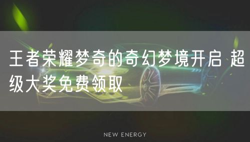 王者荣耀梦奇的奇幻梦境开启 超级大奖免费领取