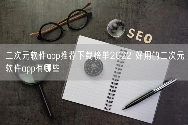 二次元软件app推荐下载榜单2022 好用的二次元软件app有哪些