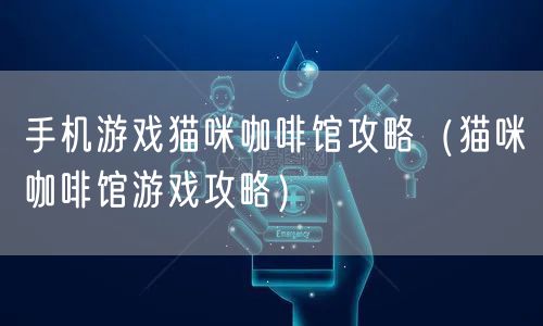 手机游戏猫咪咖啡馆攻略（猫咪咖啡馆游戏攻略）