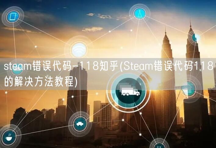 steam错误代码-118知乎(Steam错误代码118的解决方法教程)