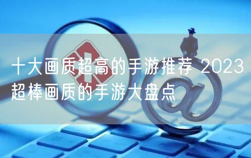 十大画质超高的手游推荐 2023超棒画质的手游大盘点