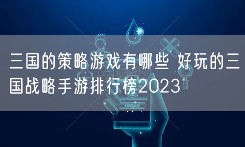 三国的策略游戏有哪些 好玩的三国战略手游排行榜2023