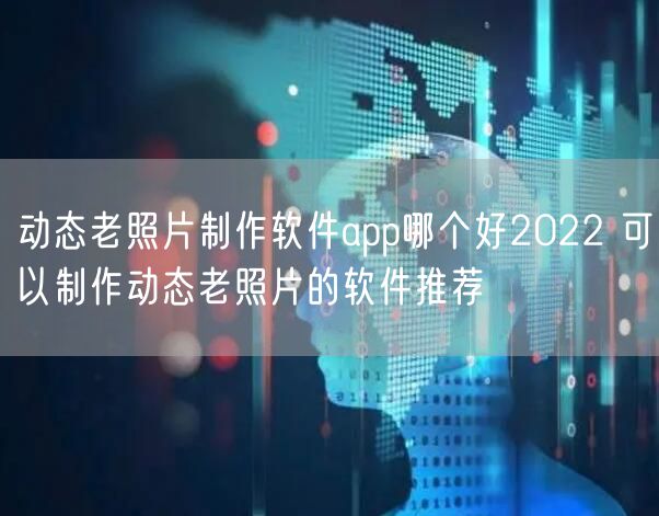 动态老照片制作软件app哪个好2022 可以制作动态老照片的软件推荐