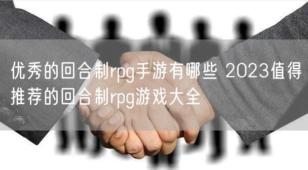 优秀的回合制rpg手游有哪些 2023值得推荐的回合制rpg游戏大全