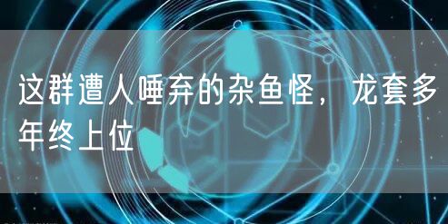 这群遭人唾弃的杂鱼怪，龙套多年终上位