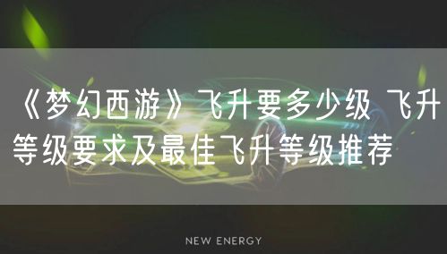 《梦幻西游》飞升要多少级 飞升等级要求及最佳飞升等级推荐