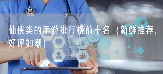 仙侠类的手游排行榜前十名（新鲜推荐，好评如潮）