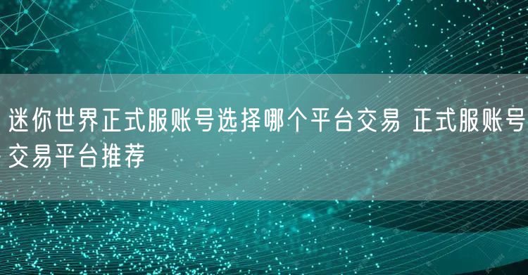迷你世界正式服账号选择哪个平台交易 正式服账号交易平台推荐