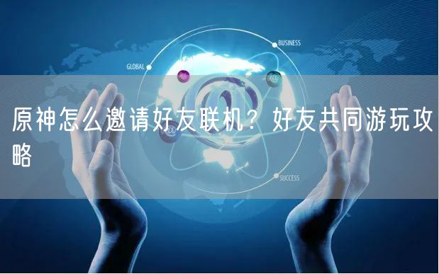 原神怎么邀请好友联机?好友共同游玩攻略