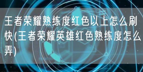 王者荣耀熟练度红色以上怎么刷快(王者荣耀英雄红色熟练度怎么弄)