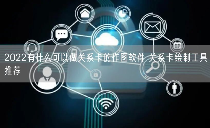 2022有什么可以做关系卡的作图软件 关系卡绘制工具推荐