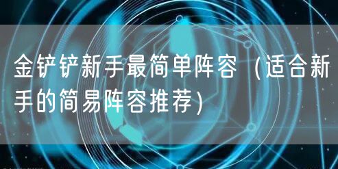 金铲铲新手最简单阵容（适合新手的简易阵容推荐）