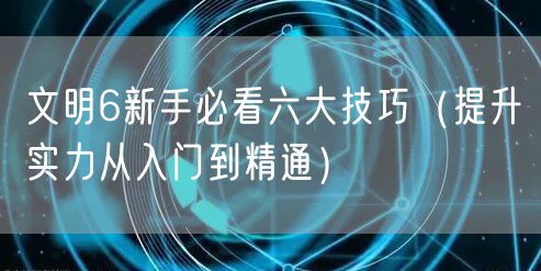 文明6新手必看六大技巧（提升实力从入门到精通）