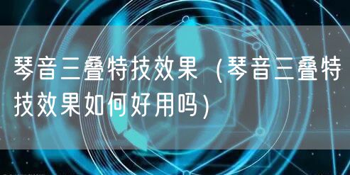 琴音三叠特技效果（琴音三叠特技效果如何好用吗）