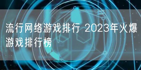 流行网络游戏排行 2023年火爆游戏排行榜