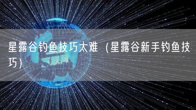 星露谷钓鱼技巧太难（星露谷新手钓鱼技巧）