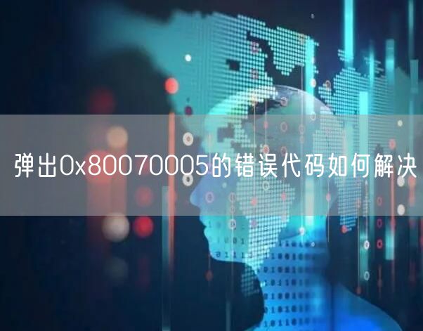 弹出0x80070005的错误代码如何解决