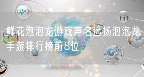 鲜花泡泡龙游戏声名远扬泡泡龙手游排行榜前8位