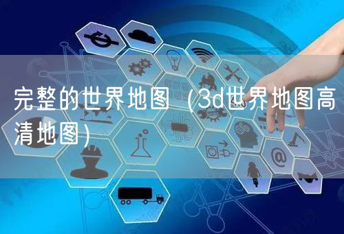 完整的世界地图(3d世界地图高清地图)